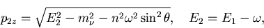 \begin{displaymath}p_{2z}=\sqrt{E_2^2-m_\nu^2-n^2\omega^2\sin^2\theta},\quad E_2=E_1-\omega,\end{displaymath}