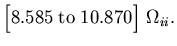 $\displaystyle \Bigl[8.585\;{\rm to}\;10.870\Bigr]
\,\,\Omega_{ii}.$