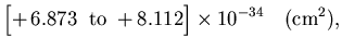 $\displaystyle \Bigl[+\,6.873\;\;{\rm to}\;+8.112\Bigr] \times 10^{-34}
\quad ({\rm cm}^2),$