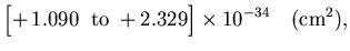 $\displaystyle \Bigl[+\,1.090\;\;{\rm to}\;+2.329\Bigr] \times 10^{-34}
\quad ({\rm cm}^2),$