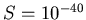 $S=10^{-40}$