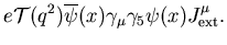 $\displaystyle e{\cal T}(q^2)\overline{\psi}(x) \gamma_\mu
\gamma_5\psi(x)J^\mu_{\rm ext}.$