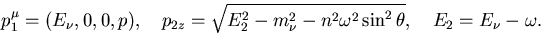 \begin{displaymath}p_1^\mu=(E_\nu,0,0,p),\quad
p_{2z}=\sqrt{E_2^2-m_\nu^2-n^2\omega^2\sin^2\theta},
\quad E_2=E_\nu-\omega.\end{displaymath}